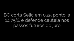 ​BC corta Selic em 0,25 ponto, a 14,75%, e defende cautela nos passos futuros do juro 